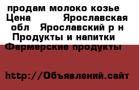 продам молоко козье › Цена ­ 100 - Ярославская обл., Ярославский р-н Продукты и напитки » Фермерские продукты   